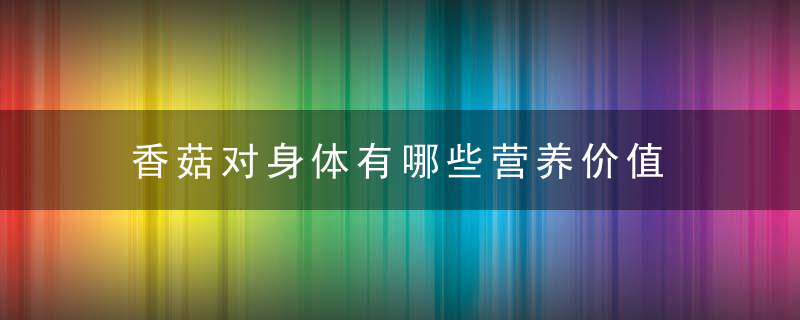 香菇对身体有哪些营养价值 详解菇中之王的魅力